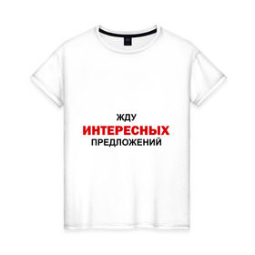 Женская футболка хлопок с принтом Жду интересных предложений в Курске, 100% хлопок | прямой крой, круглый вырез горловины, длина до линии бедер, слегка спущенное плечо | интерес | предлагать | предложение