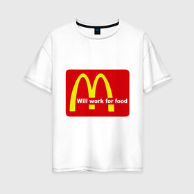Женская футболка хлопок Oversize с принтом Will work for food в Курске, 100% хлопок | свободный крой, круглый ворот, спущенный рукав, длина до линии бедер
 | mcdonald s | mcdonalds | макдоналдс | макдональдс | фаст фуд | фастфуд