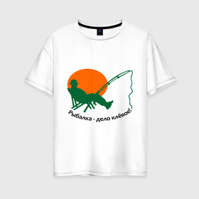 Женская футболка хлопок Oversize с принтом Рыбалка - клёвое дело! в Курске, 100% хлопок | свободный крой, круглый ворот, спущенный рукав, длина до линии бедер
 | дело клевое | прикольные | рисунок | рыбалка