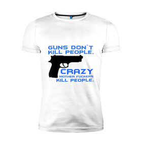 Мужская футболка премиум с принтом Guns dont kill people. Crazy mother fuckers kill people. в Курске, 92% хлопок, 8% лайкра | приталенный силуэт, круглый вырез ворота, длина до линии бедра, короткий рукав | автомат | люди | оружие | пистолет | пуля | стрельба | стрелять