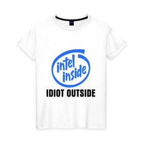 Женская футболка хлопок с принтом Intel inside - idiot outside в Курске, 100% хлопок | прямой крой, круглый вырез горловины, длина до линии бедер, слегка спущенное плечо | inside | intel | люди
