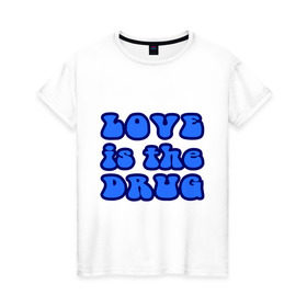 Женская футболка хлопок с принтом Любовь-это наркотик в Курске, 100% хлопок | прямой крой, круглый вырез горловины, длина до линии бедер, слегка спущенное плечо | drug | love | зависимость | любовь | отношения | чувства | эмоции