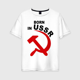 Женская футболка хлопок Oversize с принтом Рожден в СССР в Курске, 100% хлопок | свободный крой, круглый ворот, спущенный рукав, длина до линии бедер
 | born in ussr | рожденный в ссср | серп и молот | ссср | я русский