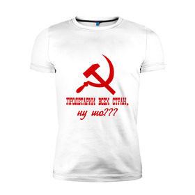 Мужская футболка премиум с принтом Пролетарии всех стран в Курске, 92% хлопок, 8% лайкра | приталенный силуэт, круглый вырез ворота, длина до линии бедра, короткий рукав | ну шо | пролетарии. пролетариат | русский | серп и молот | советский союз | ссср | я русский