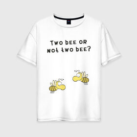 Женская футболка хлопок Oversize с принтом Two bee or not two bee в Курске, 100% хлопок | свободный крой, круглый ворот, спущенный рукав, длина до линии бедер
 | bee | two bee or not two bee | быть или не быть | вопрос | пчелки | пчелы | цитаты | шекспир
