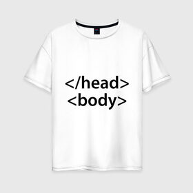 Женская футболка хлопок Oversize с принтом Head Body в Курске, 100% хлопок | свободный крой, круглый ворот, спущенный рукав, длина до линии бедер
 | body | head | html | голова | интернет | код | программист | программный | тело