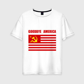 Женская футболка хлопок Oversize с принтом Goodbye America в Курске, 100% хлопок | свободный крой, круглый ворот, спущенный рукав, длина до линии бедер
 | america | goodbye | америка | герб | звезды | молот | полосы | серп | советский | союз | ссср | сша | флаг