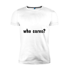 Мужская футболка премиум с принтом Who cares в Курске, 92% хлопок, 8% лайкра | приталенный силуэт, круглый вырез ворота, длина до линии бедра, короткий рукав | who cares | все равно | наплевать | никого не волнует | пофиг