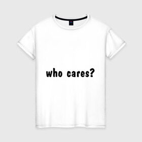 Женская футболка хлопок с принтом Who cares в Курске, 100% хлопок | прямой крой, круглый вырез горловины, длина до линии бедер, слегка спущенное плечо | who cares | все равно | наплевать | никого не волнует | пофиг