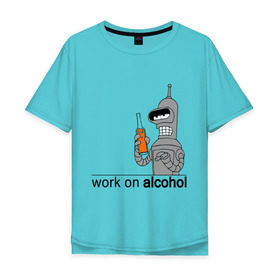 Мужская футболка хлопок Oversize с принтом Work on alcohol в Курске, 100% хлопок | свободный крой, круглый ворот, “спинка” длиннее передней части | Тематика изображения на принте: бендер | футурама