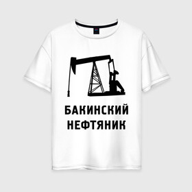 Женская футболка хлопок Oversize с принтом Бакинский нефтяник в Курске, 100% хлопок | свободный крой, круглый ворот, спущенный рукав, длина до линии бедер
 | азербайджан | бакинский | нефтяник