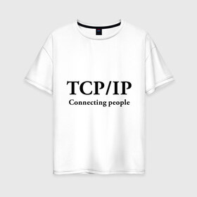 Женская футболка хлопок Oversize с принтом TCP IP Connecting people в Курске, 100% хлопок | свободный крой, круглый ворот, спущенный рукав, длина до линии бедер
 | connecting people | tcp ip | интернет | протоколы | связывает людей