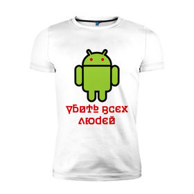 Мужская футболка премиум с принтом Android — Убить всех людей в Курске, 92% хлопок, 8% лайкра | приталенный силуэт, круглый вырез ворота, длина до линии бедра, короткий рукав | android | админу | андроид | прикольные | убейте всех людей