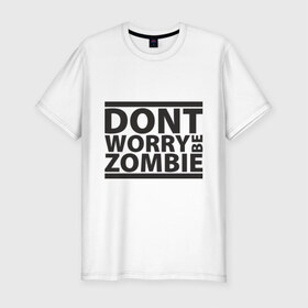 Мужская футболка премиум с принтом Dont worry be zombie в Курске, 92% хлопок, 8% лайкра | приталенный силуэт, круглый вырез ворота, длина до линии бедра, короткий рукав | halloween | зомби