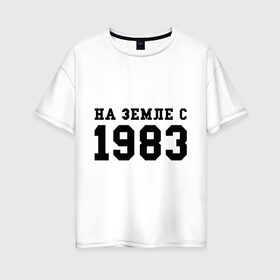 Женская футболка хлопок Oversize с принтом На Земле с 1983 в Курске, 100% хлопок | свободный крой, круглый ворот, спущенный рукав, длина до линии бедер
 | 1983 | возраст | год | год рождения | дата | дата рождения | земля | на земле с 1983