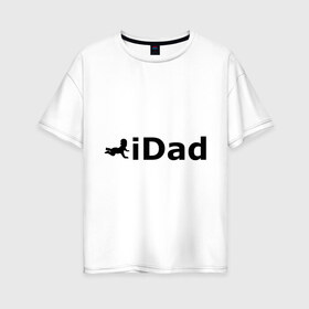 Женская футболка хлопок Oversize с принтом iDad - я отец в Курске, 100% хлопок | свободный крой, круглый ворот, спущенный рукав, длина до линии бедер
 | idad | айдед | антибренд | батя | малыш | отец | папа | подарок папе | ребенок | родители | я отец