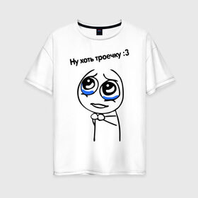 Женская футболка хлопок Oversize с принтом Ну хоть троечку в Курске, 100% хлопок | свободный крой, круглый ворот, спущенный рукав, длина до линии бедер
 | жалостливая рожа | интернет мемы | интернет приколы | мемы | мемы интернета | ну пожалуйста | рожа | хоть троечку