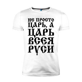 Мужская футболка премиум с принтом Не просто Царь, а Царь всея Руси в Курске, 92% хлопок, 8% лайкра | приталенный силуэт, круглый вырез ворота, длина до линии бедра, короткий рукав | русь
