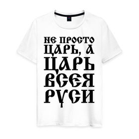 Мужская футболка хлопок с принтом Не просто Царь, а Царь всея Руси в Курске, 100% хлопок | прямой крой, круглый вырез горловины, длина до линии бедер, слегка спущенное плечо. | русь