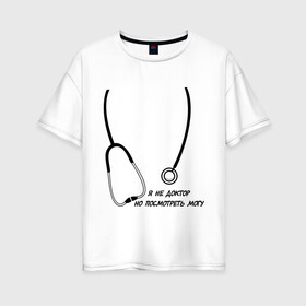 Женская футболка хлопок Oversize с принтом я не доктор но посмотреть могу в Курске, 100% хлопок | свободный крой, круглый ворот, спущенный рукав, длина до линии бедер
 | врач | доктор | посмотреть могу | фонендоскоп | я не доктор
