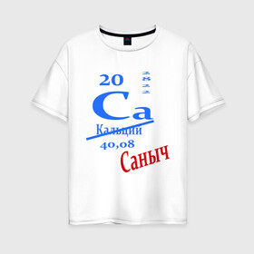Женская футболка хлопок Oversize с принтом Саныч в Курске, 100% хлопок | свободный крой, круглый ворот, спущенный рукав, длина до линии бедер
 | ca | кальций | саныч | саня | саша | студенту | таблица менделеева | химия