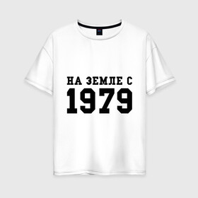 Женская футболка хлопок Oversize с принтом На Земле с 1979 в Курске, 100% хлопок | свободный крой, круглый ворот, спущенный рукав, длина до линии бедер
 | 1979 | год рождения | на земле