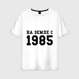 Женская футболка хлопок Oversize с принтом На Земле с 1985 в Курске, 100% хлопок | свободный крой, круглый ворот, спущенный рукав, длина до линии бедер
 | возраст | год | год рождения | дата рождения | день рождение | день рождения