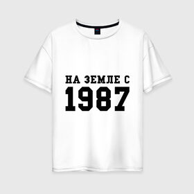 Женская футболка хлопок Oversize с принтом На Земле с 1987 в Курске, 100% хлопок | свободный крой, круглый ворот, спущенный рукав, длина до линии бедер
 | возраст | год | год рождения | дата рождения | день рождение | день рождения