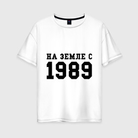 Женская футболка хлопок Oversize с принтом На Земле с 1989 в Курске, 100% хлопок | свободный крой, круглый ворот, спущенный рукав, длина до линии бедер
 | возраст | год | год рождения | дата рождения | день рождение | день рождения