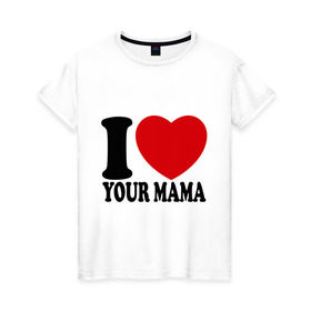 Женская футболка хлопок с принтом I Love Your Mama - Я люблю твою маму в Курске, 100% хлопок | прямой крой, круглый вырез горловины, длина до линии бедер, слегка спущенное плечо | i love | i love your mama | мама | я люблю | я люблю твою маму