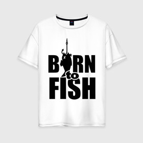 Женская футболка хлопок Oversize с принтом Born to fish в Курске, 100% хлопок | свободный крой, круглый ворот, спущенный рукав, длина до линии бедер
 | born to fish | для рыбака | крючок | на крючке | рыба | рыбак | рыбаку | рыбалка | улов