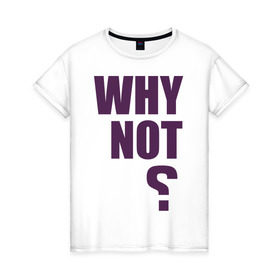 Женская футболка хлопок с принтом Why not? в Курске, 100% хлопок | прямой крой, круглый вырез горловины, длина до линии бедер, слегка спущенное плечо | why not | вопрос | надпись | почему нет