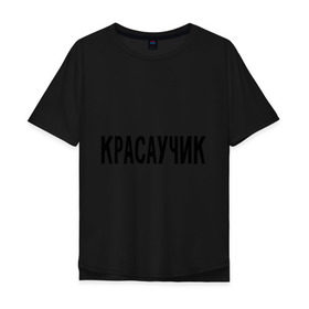 Мужская футболка хлопок Oversize с принтом Красаучик в Курске, 100% хлопок | свободный крой, круглый ворот, “спинка” длиннее передней части | внешность | красавчик | красивый | красота | о себе | парень | пафосные