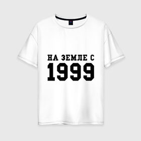 Женская футболка хлопок Oversize с принтом На Земле с 1999 в Курске, 100% хлопок | свободный крой, круглый ворот, спущенный рукав, длина до линии бедер
 | 1999 | год рождения | на земле