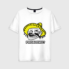 Женская футболка хлопок Oversize с принтом Problemo? в Курске, 100% хлопок | свободный крой, круглый ворот, спущенный рукав, длина до линии бедер
 | mem | problemo | trollface | интернет приколы | мем | мемы интернета | проблемо | проблемы | троллфейс | троль