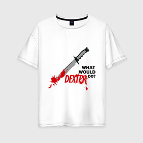 Женская футболка хлопок Oversize с принтом what would Dexter do? в Курске, 100% хлопок | свободный крой, круглый ворот, спущенный рукав, длина до линии бедер
 | Тематика изображения на принте: dexter | декстер | сериал | тв | телевидение | что бы сделал декстер | я люблю декстера