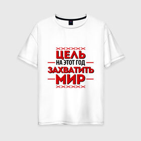 Женская футболка хлопок Oversize с принтом Цель - захватить мир в Курске, 100% хлопок | свободный крой, круглый ворот, спущенный рукав, длина до линии бедер
 | 2013 | захватить мир | новый год | новый год 2013 | цель | цель   захватить мир
