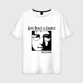 Женская футболка хлопок Oversize с принтом John Lennon (Джон Леннон) Give Peace a Chance в Курске, 100% хлопок | свободный крой, круглый ворот, спущенный рукав, длина до линии бедер
 | beatles | give peace a chance | john lennon | битлз | джон леннон | знаменитости | знаменитые личности | портрет