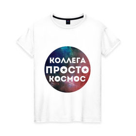 Женская футболка хлопок с принтом Коллега просто космос в Курске, 100% хлопок | прямой крой, круглый вырез горловины, длина до линии бедер, слегка спущенное плечо | 8 марта | коллега просто космос | международный женский день