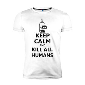 Мужская футболка премиум с принтом Keep calm and kill all humans в Курске, 92% хлопок, 8% лайкра | приталенный силуэт, круглый вырез ворота, длина до линии бедра, короткий рукав | Тематика изображения на принте: bender | keep calm | keep calm and kill all humans | бендер