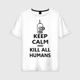 Женская футболка хлопок Oversize с принтом Keep calm and kill all humans в Курске, 100% хлопок | свободный крой, круглый ворот, спущенный рукав, длина до линии бедер
 | bender | keep calm | keep calm and kill all humans | бендер