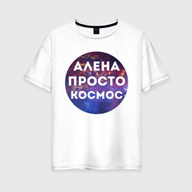 Женская футболка хлопок Oversize с принтом Алена просто космос в Курске, 100% хлопок | свободный крой, круглый ворот, спущенный рукав, длина до линии бедер
 | alena | алена | имена | имя | интернет приколы | космическая тема | космос | просто космос
