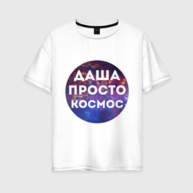 Женская футболка хлопок Oversize с принтом Даша просто космос в Курске, 100% хлопок | свободный крой, круглый ворот, спущенный рукав, длина до линии бедер
 | dasha | дарья | даша | имена | имя | интернет приколы | космическая тема | космос | просто космос
