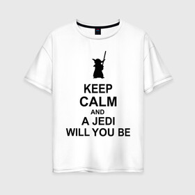 Женская футболка хлопок Oversize с принтом Keep calm and a jedi will you be в Курске, 100% хлопок | свободный крой, круглый ворот, спущенный рукав, длина до линии бедер
 | keep calm | keep calm and a jedi will you be
