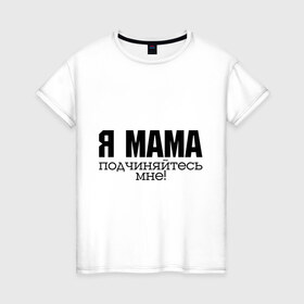 Женская футболка хлопок с принтом Я мама - подчиняйтесь мне в Курске, 100% хлопок | прямой крой, круглый вырез горловины, длина до линии бедер, слегка спущенное плечо | для мамы | для матери | подарок маме | подчиняйтесь мне | я мама