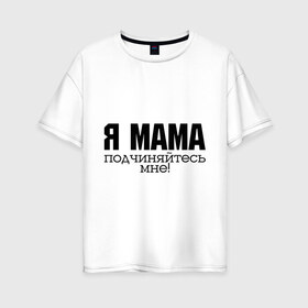 Женская футболка хлопок Oversize с принтом Я мама - подчиняйтесь мне в Курске, 100% хлопок | свободный крой, круглый ворот, спущенный рукав, длина до линии бедер
 | для мамы | для матери | подарок маме | подчиняйтесь мне | я мама