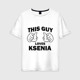 Женская футболка хлопок Oversize с принтом Этот парень любит Ксению в Курске, 100% хлопок | свободный крой, круглый ворот, спущенный рукав, длина до линии бедер
 | this guy loves ksenia | любит ксению | этот парень любит ксению
