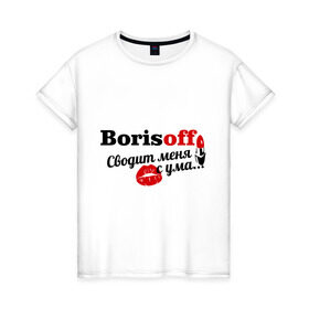 Женская футболка хлопок с принтом Борисов в Курске, 100% хлопок | прямой крой, круглый вырез горловины, длина до линии бедер, слегка спущенное плечо | borisoff | борисов | имена | имя | подарок любимому | подарок парню | сводит меня с ума | фамилии