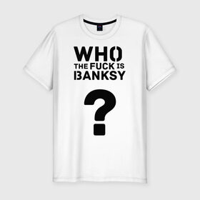 Мужская футболка премиум с принтом Who the FUCK is Banksy в Курске, 92% хлопок, 8% лайкра | приталенный силуэт, круглый вырез ворота, длина до линии бедра, короткий рукав | banksy | бенкси | бэнкси | графити | граффити | кто такой бэнкси | стрит арт | стритарт