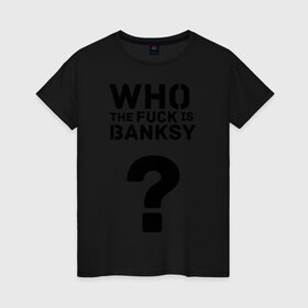 Женская футболка хлопок с принтом Who the FUCK is Banksy в Курске, 100% хлопок | прямой крой, круглый вырез горловины, длина до линии бедер, слегка спущенное плечо | banksy | бенкси | бэнкси | графити | граффити | кто такой бэнкси | стрит арт | стритарт